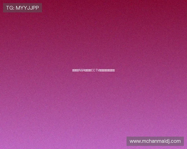 球王争霸NBA赛事全程CCTV直播精彩纷呈不容错过 球王争霸NBA赛事全程CCTV直播精彩纷呈不容错过